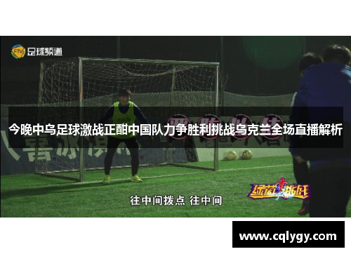 今晚中乌足球激战正酣中国队力争胜利挑战乌克兰全场直播解析