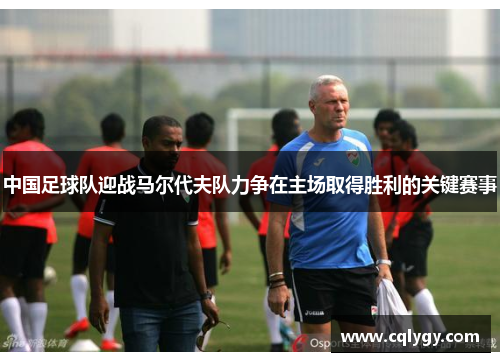 中国足球队迎战马尔代夫队力争在主场取得胜利的关键赛事