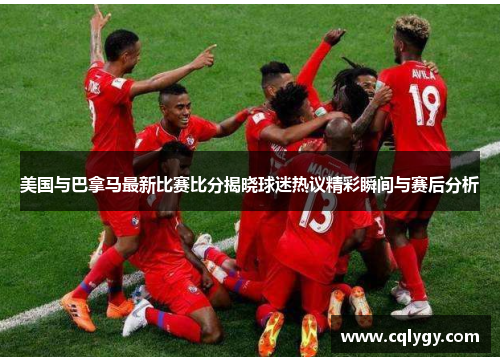 美国与巴拿马最新比赛比分揭晓球迷热议精彩瞬间与赛后分析