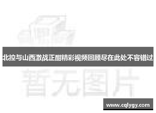 北控与山西激战正酣精彩视频回顾尽在此处不容错过