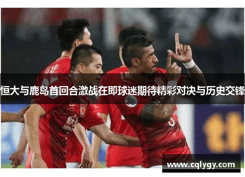恒大与鹿岛首回合激战在即球迷期待精彩对决与历史交锋