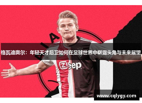 格瓦迪奥尔：年轻天才后卫如何在足球世界中崭露头角与未来展望